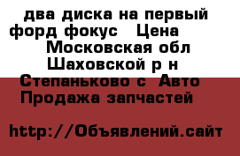 два диска на первый форд фокус › Цена ­ 1 000 - Московская обл., Шаховской р-н, Степаньково с. Авто » Продажа запчастей   